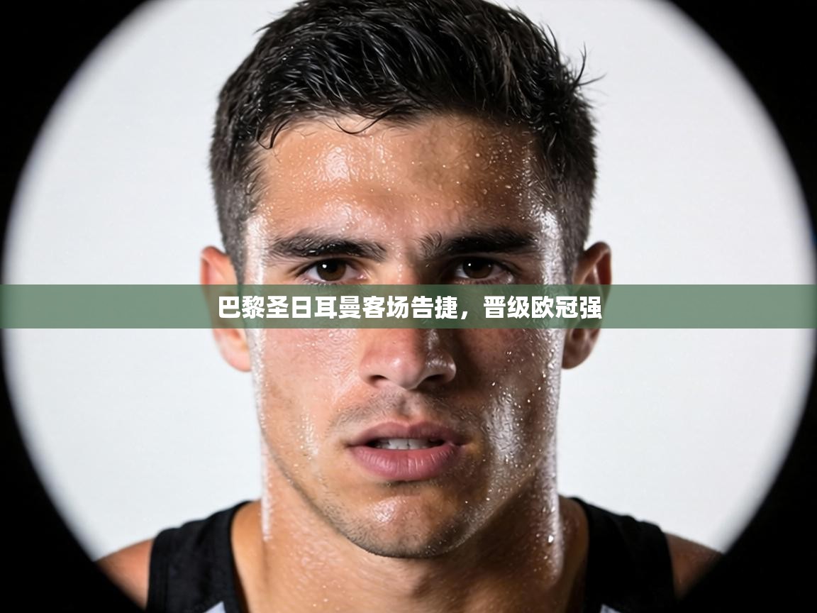 巴黎圣日耳曼客场告捷，晋级欧冠强  第2张